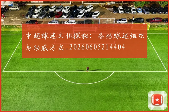 中超球迷文化探秘：各地球迷组织与助威方式_20260605214404