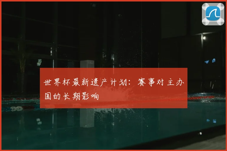 世界杯最新遗产计划:赛事对主办国的长期影响