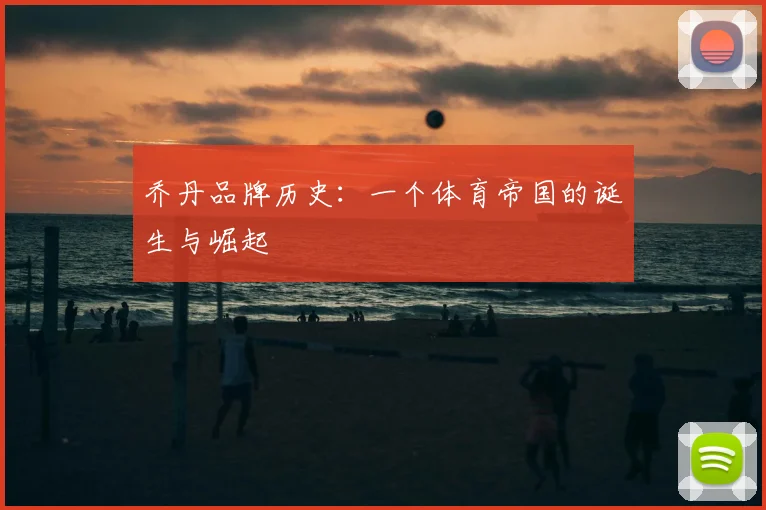 乔丹品牌历史:一个体育帝国的诞生与崛起