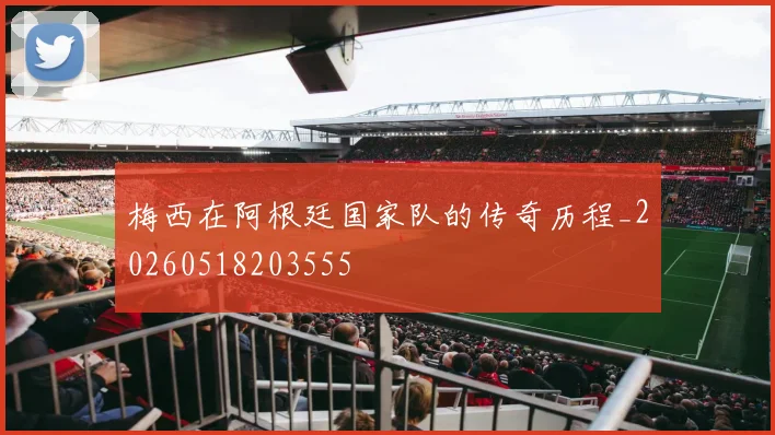 梅西在阿根廷国家队的传奇历程_20260518203555