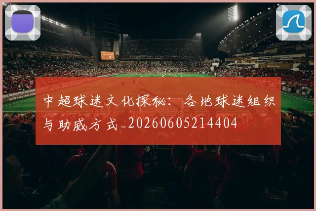 中超球迷文化探秘：各地球迷组织与助威方式_20260605214404