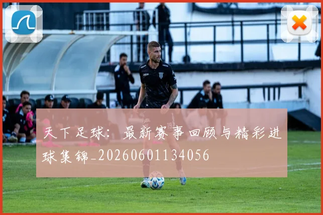 天下足球：最新赛事回顾与精彩进球集锦_20260601134056