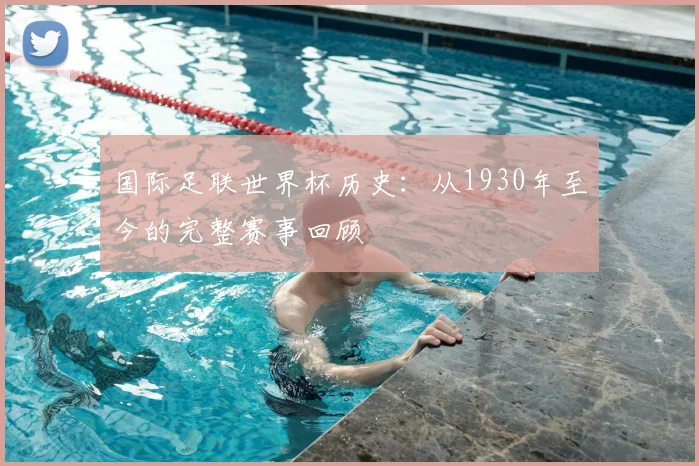 国际足联世界杯历史：从1930年至今的完整赛事回顾