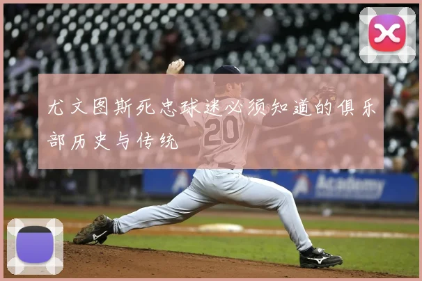 尤文图斯死忠球迷必须知道的俱乐部历史与传统