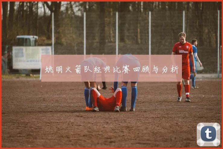 姚明火箭队经典比赛回顾与分析