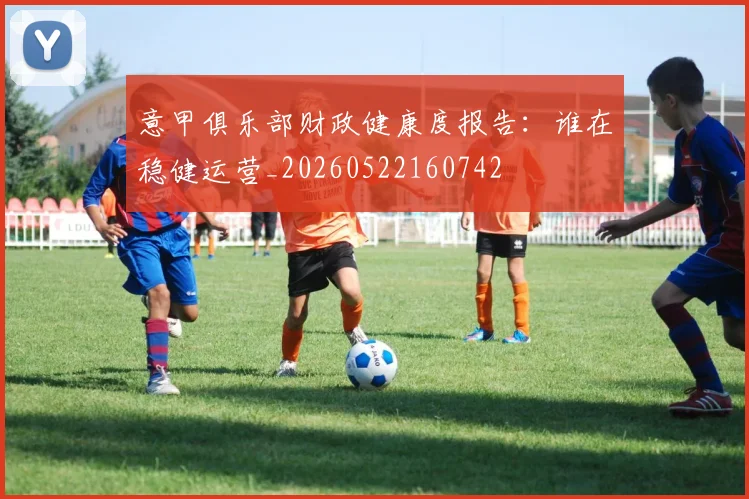 意甲俱乐部财政健康度报告：谁在稳健运营_20260522160742