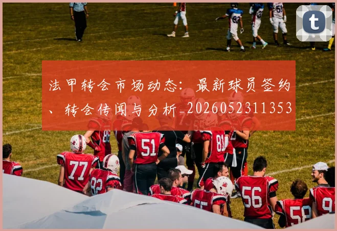 法甲转会市场动态：最新球员签约、转会传闻与分析_20260523113537
