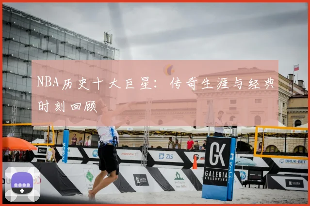 NBA历史十大巨星：传奇生涯与经典时刻回顾