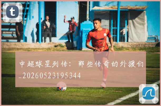中超球星列传：那些传奇的外援们_20260523195344