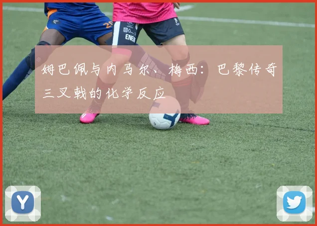 姆巴佩与内马尔、梅西：巴黎传奇三叉戟的化学反应