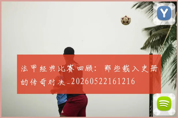 法甲经典比赛回顾：那些载入史册的传奇对决_20260522161216