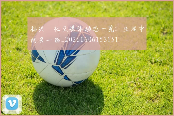 孙兴慜社交媒体动态一览：生活中的另一面_20260606153151
