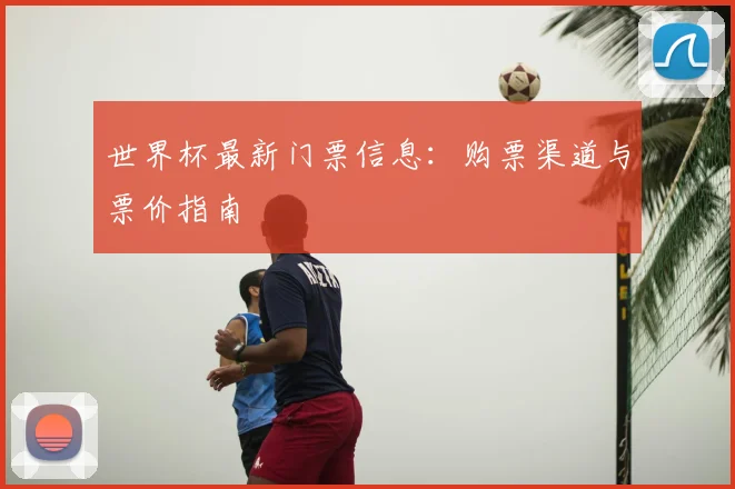 世界杯最新门票信息：购票渠道与票价指南