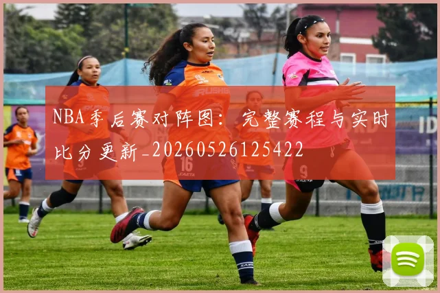 NBA季后赛对阵图：完整赛程与实时比分更新_20260526125422