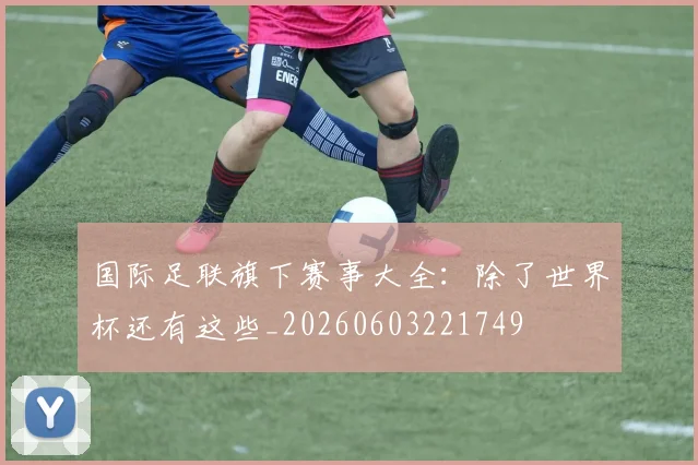 国际足联旗下赛事大全：除了世界杯还有这些_20260603221749