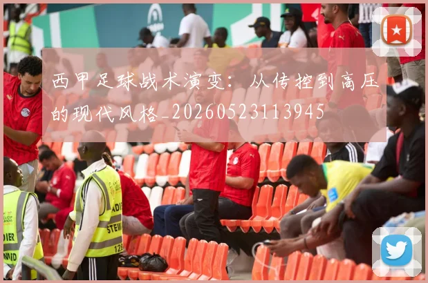 西甲足球战术演变：从传控到高压的现代风格_20260523113945