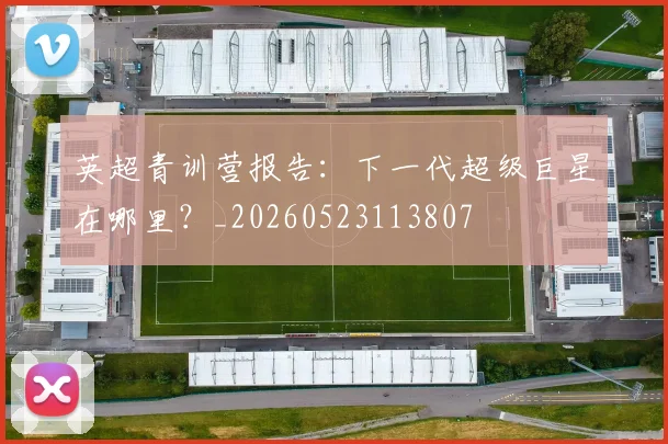 英超青训营报告:下一代超级巨星在哪里?_20260523113807