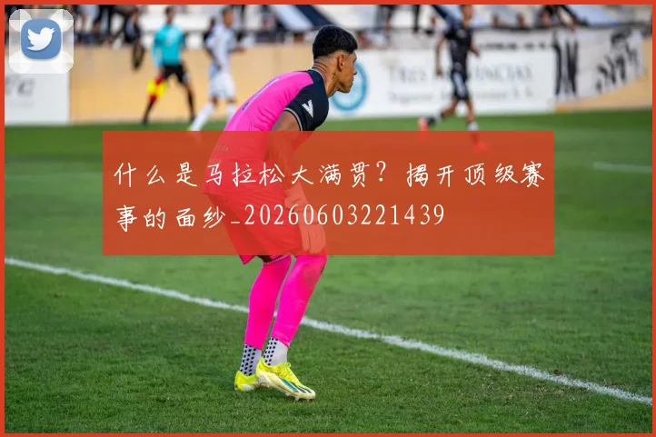什么是马拉松大满贯？揭开顶级赛事的面纱_20260603221439