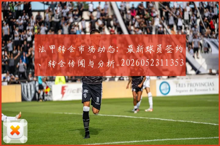 法甲转会市场动态：最新球员签约、转会传闻与分析_20260523113537