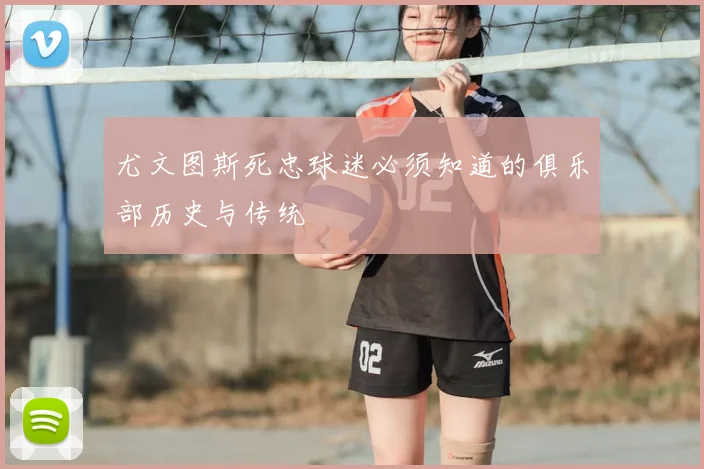 尤文图斯死忠球迷必须知道的俱乐部历史与传统