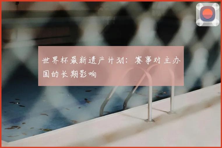 世界杯最新遗产计划：赛事对主办国的长期影响