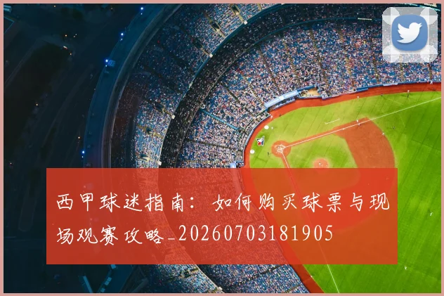 西甲球迷指南：如何购买球票与现场观赛攻略_20260703181905