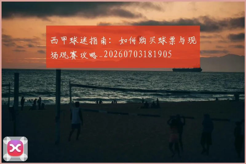 西甲球迷指南:如何购买球票与现场观赛攻略_20260703181905