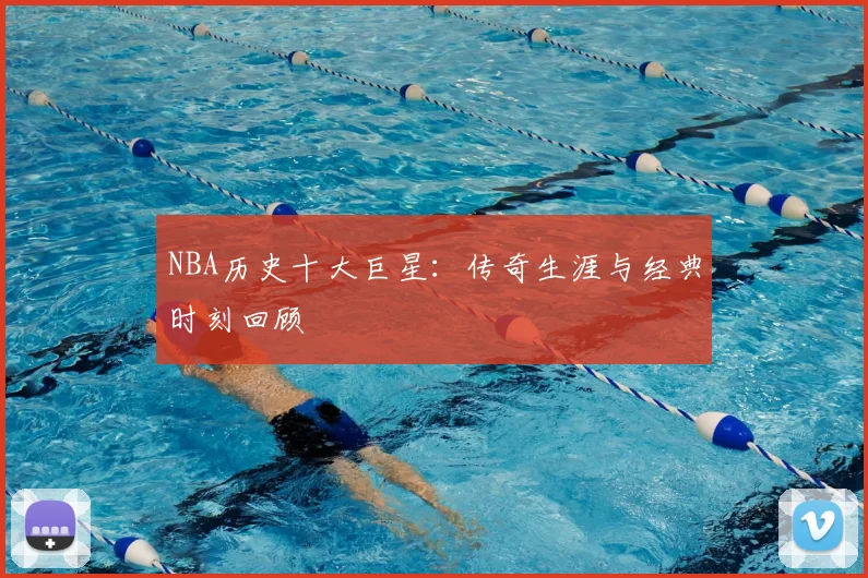 NBA历史十大巨星：传奇生涯与经典时刻回顾
