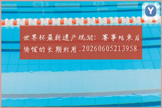 世界杯最新遗产规划:赛事结束后场馆的长期利用_20260605213958