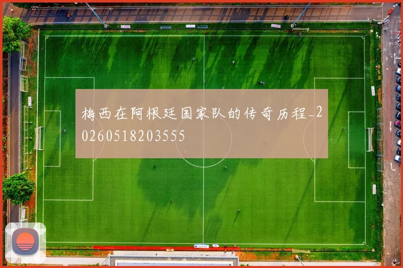 梅西在阿根廷国家队的传奇历程_20260518203555