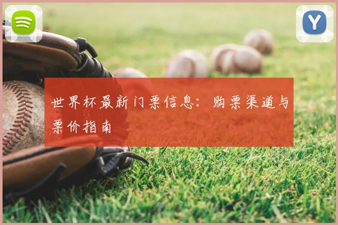 世界杯最新门票信息：购票渠道与票价指南