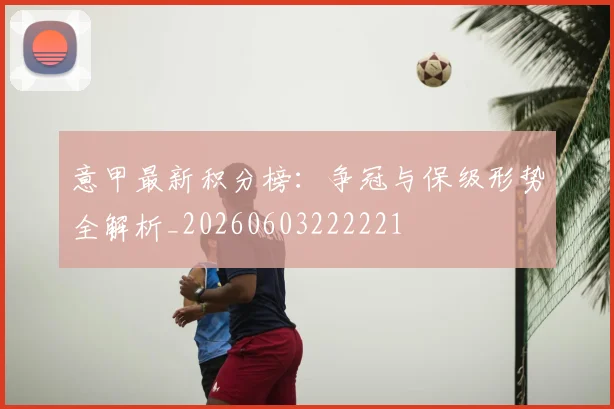 意甲最新积分榜：争冠与保级形势全解析_20260603222221